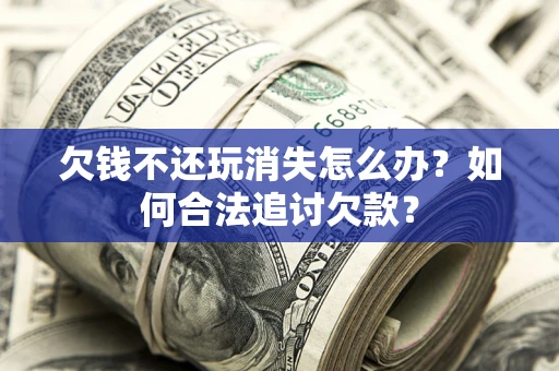 武汉欠钱不还玩消失怎么办？如何合法追讨欠款？