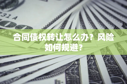 武汉合同债权转让怎么办？风险如何规避？