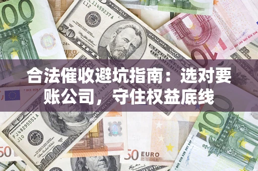 武汉合法催收避坑指南：选对要账公司，守住权益底线