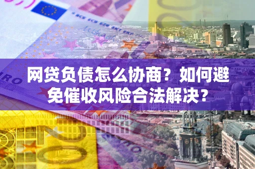 武汉网贷负债怎么协商？如何避免催收风险合法解决？