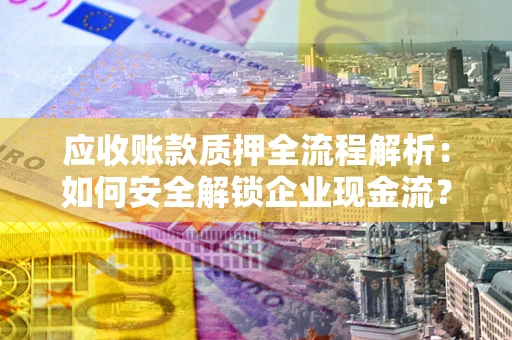 武汉应收账款质押全流程解析：如何安全解锁企业现金流？