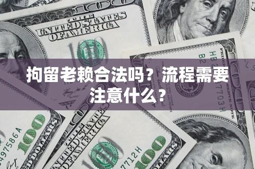 武汉拘留老赖合法吗？流程需要注意什么？