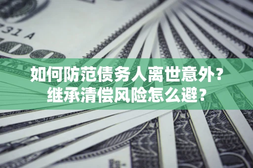 武汉如何防范债务人离世意外？继承清偿风险怎么避？