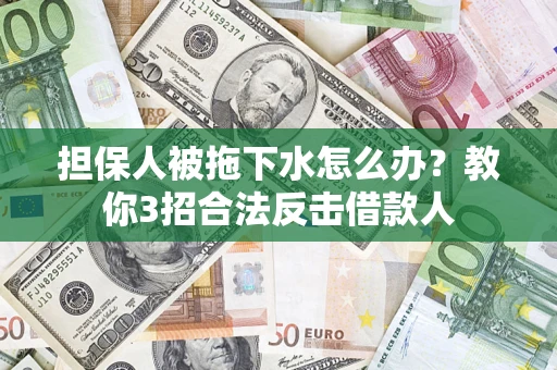 武汉担保人被拖下水怎么办？教你3招合法反击借款人