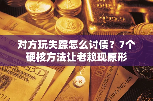 武汉对方玩失踪怎么讨债？7个硬核方法让老赖现原形