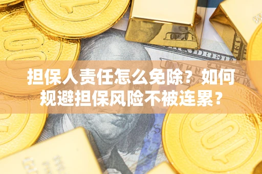 武汉担保人责任怎么免除？如何规避担保风险不被连累？