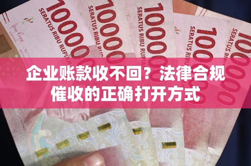 武汉企业账款收不回？法律合规催收的正确打开方式