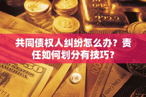 武汉共同债权人纠纷怎么办？责任如何划分有技巧？
