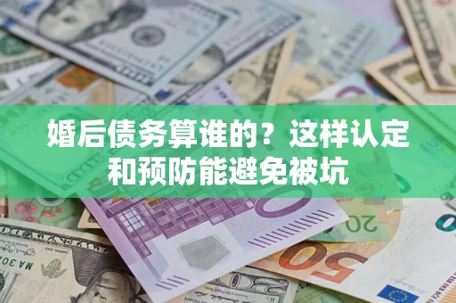 武汉婚后债务算谁的？这样认定和预防能避免被坑