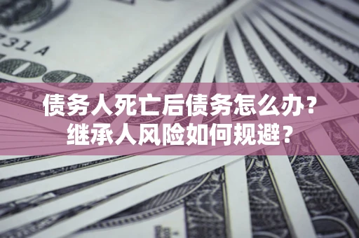 武汉债务人死亡后债务怎么办？继承人风险如何规避？