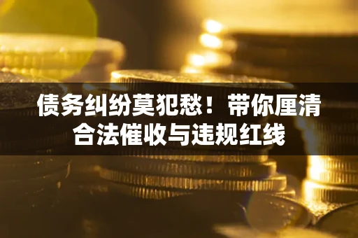武汉债务纠纷莫犯愁！带你厘清合法催收与违规红线
