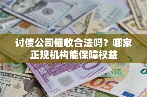 武汉讨债公司催收合法吗？哪家正规机构能保障权益