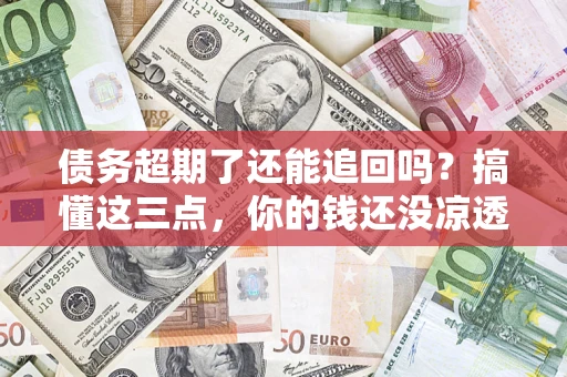 武汉债务超期了还能追回吗？搞懂这三点，你的钱还没凉透