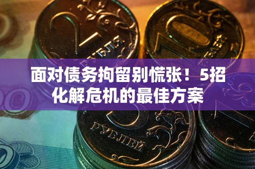武汉面对债务拘留别慌张！5招化解危机的最佳方案