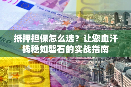 武汉抵押担保怎么选？让您血汗钱稳如磐石的实战指南