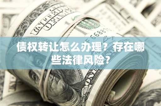 武汉债权转让怎么办理？存在哪些法律风险？