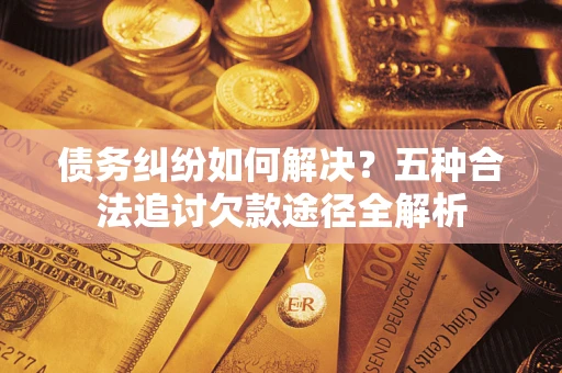 武汉债务纠纷如何解决？五种合法追讨欠款途径全解析