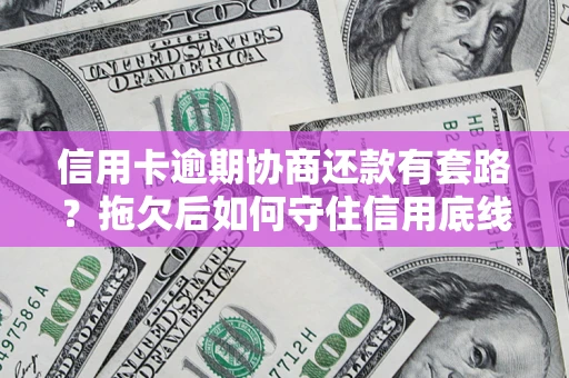 武汉信用卡逾期协商还款有套路？拖欠后如何守住信用底线？