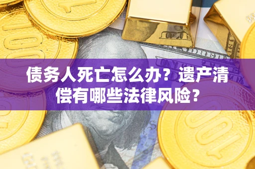 武汉债务人死亡怎么办？遗产清偿有哪些法律风险？
