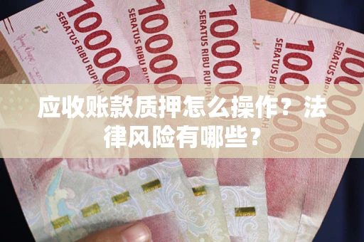 武汉应收账款质押怎么操作？法律风险有哪些？