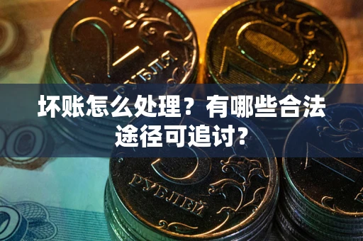 武汉坏账怎么处理？有哪些合法途径可追讨？