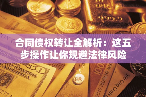 武汉合同债权转让全解析：这五步操作让你规避法律风险