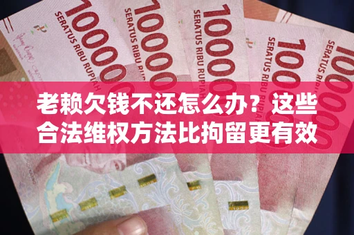 武汉老赖欠钱不还怎么办？这些合法维权方法比拘留更有效