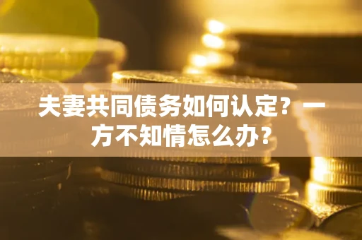武汉夫妻共同债务如何认定？一方不知情怎么办？