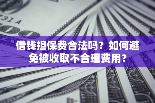 武汉借钱担保费合法吗？如何避免被收取不合理费用？