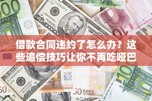 武汉借款合同违约了怎么办？这些追偿技巧让你不再吃哑巴亏