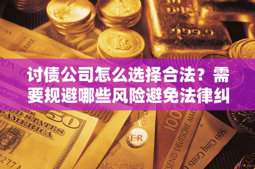 武汉讨债公司怎么选择合法?需要规避哪些风险避免法律纠纷? 武汉讨债公司怎么选择合法?需要规避哪些风险避免法律纠纷?