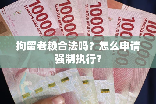 武汉拘留老赖合法吗？怎么申请强制执行？
