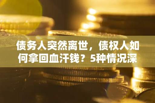 武汉债务人突然离世，债权人如何拿回血汗钱？5种情况深度解析