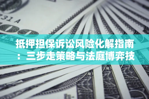 武汉抵押担保诉讼风险化解指南：三步走策略与法庭博弈技巧