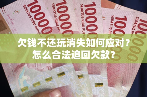 武汉欠钱不还玩消失如何应对？怎么合法追回欠款？
