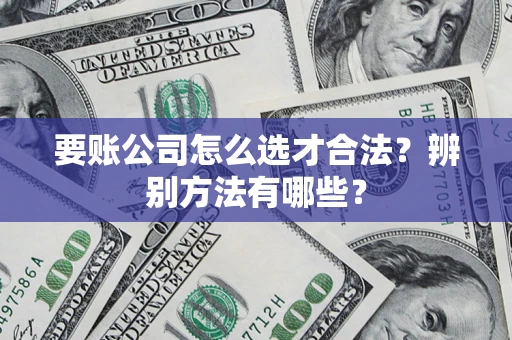 武汉要账公司怎么选才合法？辨别方法有哪些？