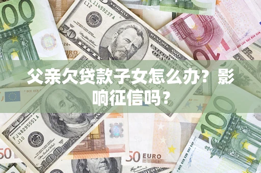 武汉父亲欠贷款子女怎么办？影响征信吗？