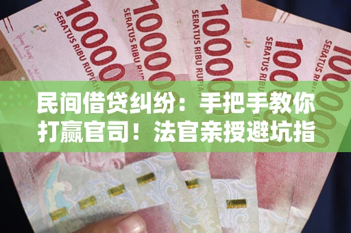 武汉民间借贷纠纷：手把手教你打赢官司！法官亲授避坑指南