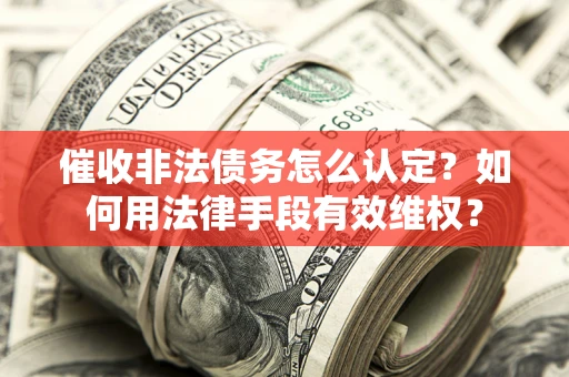 武汉催收非法债务怎么认定？如何用法律手段有效维权？