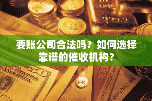 武汉要账公司合法吗？如何选择靠谱的催收机构？