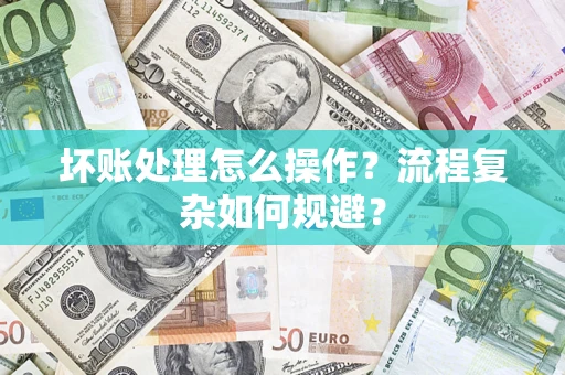 武汉坏账处理怎么操作？流程复杂如何规避？