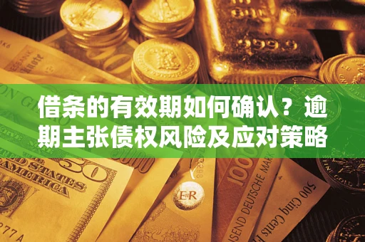 武汉借条的有效期如何确认？逾期主张债权风险及应对策略？
