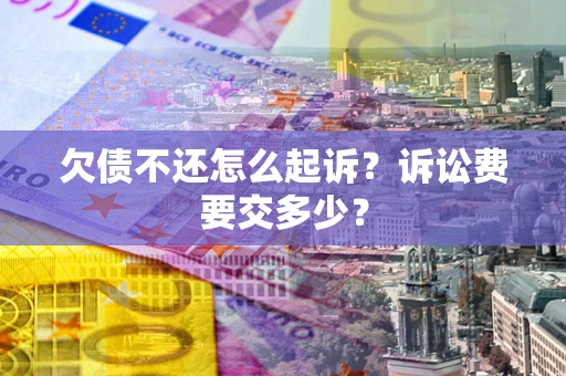武汉欠债不还怎么起诉？诉讼费要交多少？