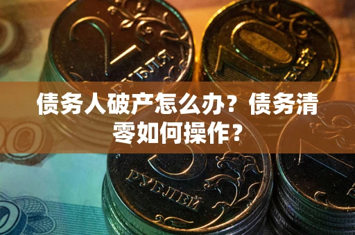武汉债务人破产怎么办？债务清零如何操作？