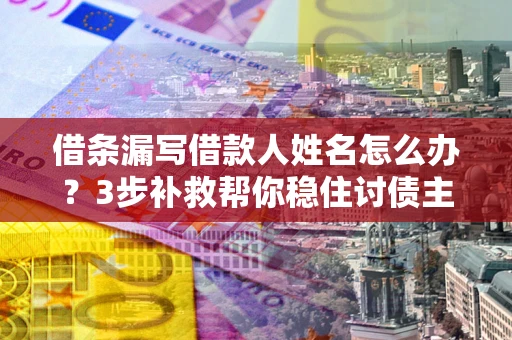 武汉借条漏写借款人姓名怎么办？3步补救帮你稳住讨债主动权