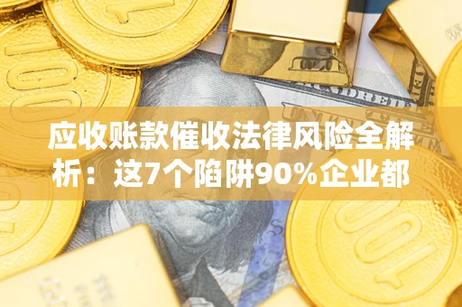 武汉应收账款催收法律风险全解析：这7个陷阱90%企业都踩过（含合规应对指南）
