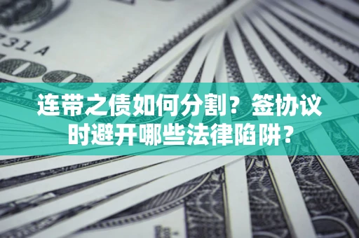武汉连带之债如何分割？签协议时避开哪些法律陷阱？