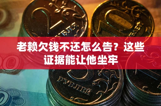 武汉老赖欠钱不还怎么告？这些证据能让他坐牢
