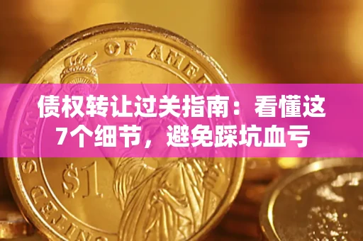 武汉债权转让过关指南：看懂这7个细节，避免踩坑血亏
