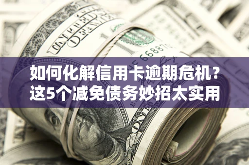 武汉如何化解信用卡逾期危机？这5个减免债务妙招太实用